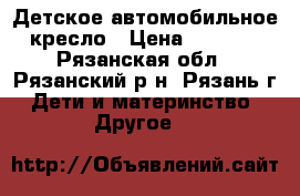 Детское автомобильное кресло › Цена ­ 3 000 - Рязанская обл., Рязанский р-н, Рязань г. Дети и материнство » Другое   